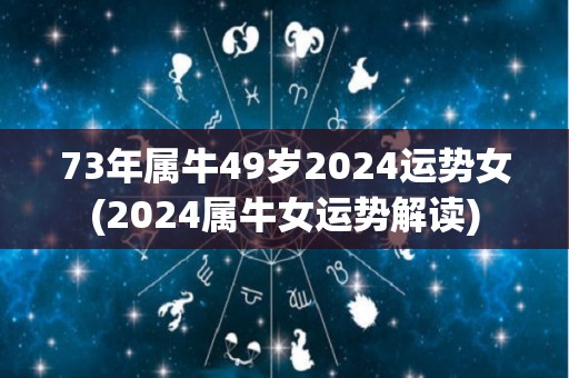 73年属牛49岁2024运势女(2024属牛女运势解读)