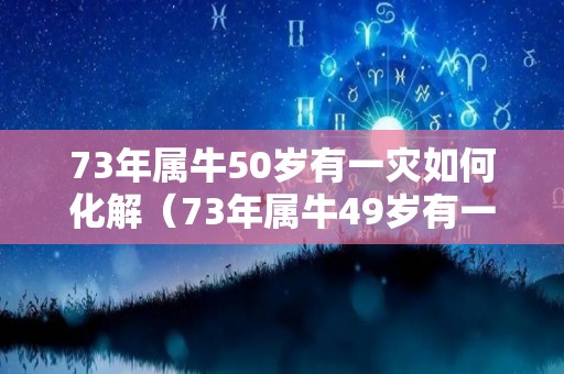 73年属牛50岁有一灾如何化解（73年属牛49岁有一灾2020）