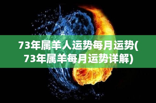 73年属羊人运势每月运势(73年属羊每月运势详解)