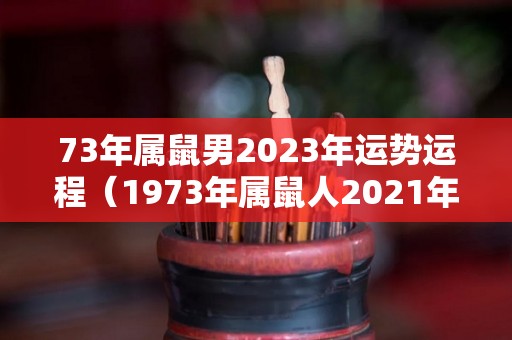 73年属鼠男2023年运势运程（1973年属鼠人2021年运势运程）
