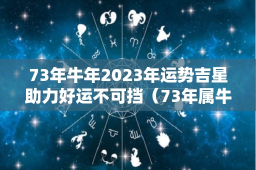 73年牛年2023年运势吉星助力好运不可挡（73年属牛人2023年运势?）