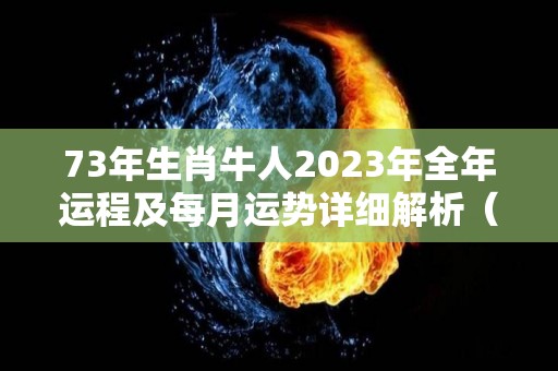 73年生肖牛人2023年全年运程及每月运势详细解析（73年属牛人2023年运势?）