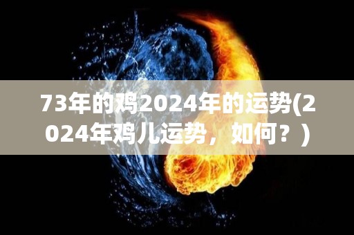 73年的鸡2024年的运势(2024年鸡儿运势，如何？)