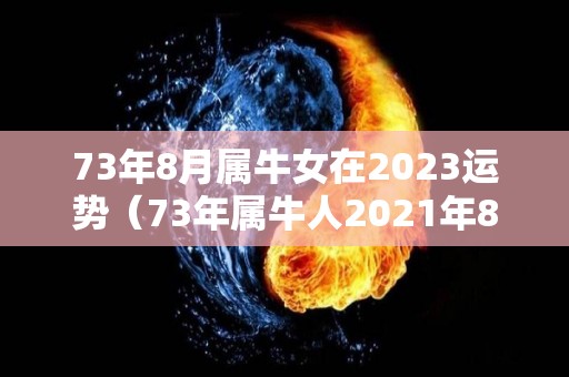 73年8月属牛女在2023运势（73年属牛人2021年8月运势）