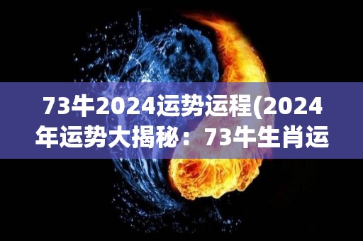 73牛2024运势运程(2024年运势大揭秘：73牛生肖运程详解)