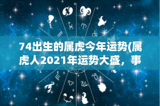 74出生的属虎今年运势(属虎人2021年运势大盛，事业财运双丰收！)