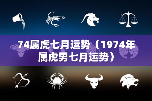 74属虎七月运势（1974年属虎男七月运势）
