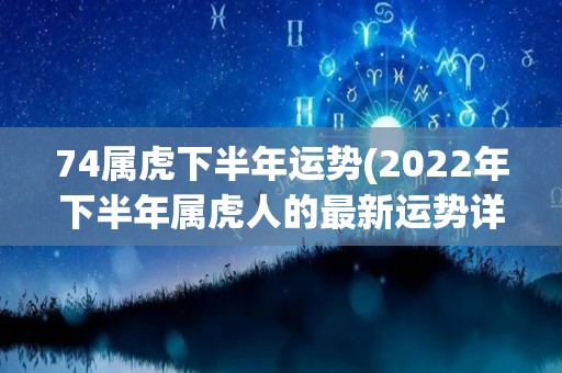 74属虎下半年运势(2022年下半年属虎人的最新运势详解)