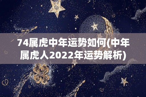 74属虎中年运势如何(中年属虎人2022年运势解析)