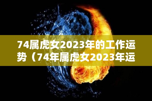 74属虎女2023年的工作运势（74年属虎女2023年运势及运程）