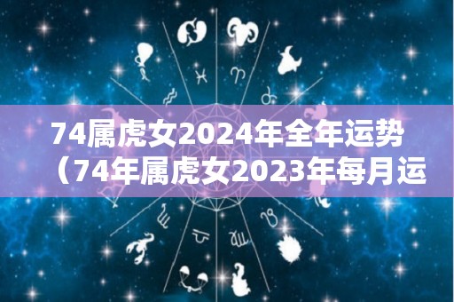 74属虎女2024年全年运势（74年属虎女2023年每月运势详情）