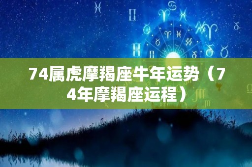 74属虎摩羯座牛年运势（74年摩羯座运程）