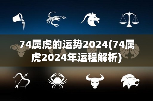 74属虎的运势2024(74属虎2024年运程解析)