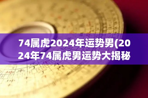 74属虎2024年运势男(2024年74属虎男运势大揭秘！)