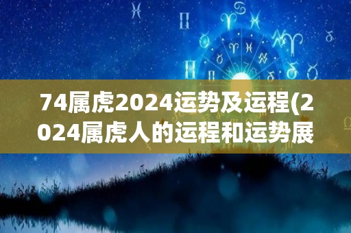 74属虎2024运势及运程(2024属虎人的运程和运势展望)