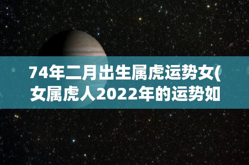 74年二月出生属虎运势女(女属虎人2022年的运势如何？)