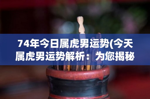 74年今日属虎男运势(今天属虎男运势解析：为您揭秘婚姻、财运、工作的走向！)