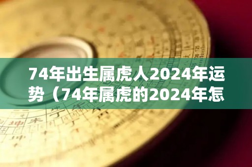 74年出生属虎人2024年运势（74年属虎的2024年怎么样）