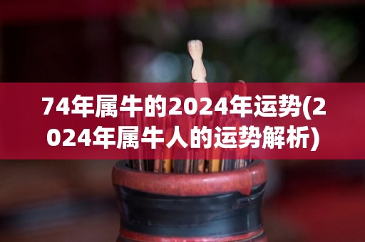74年属牛的2024年运势(2024年属牛人的运势解析)