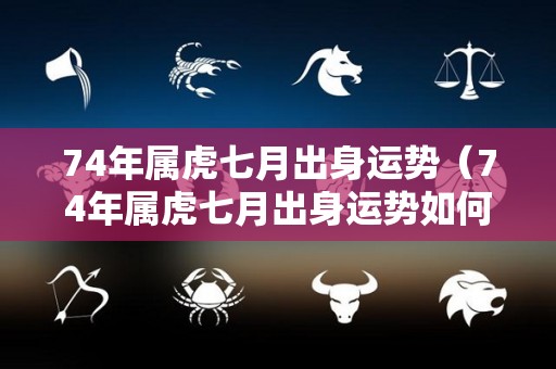 74年属虎七月出身运势（74年属虎七月出身运势如何）