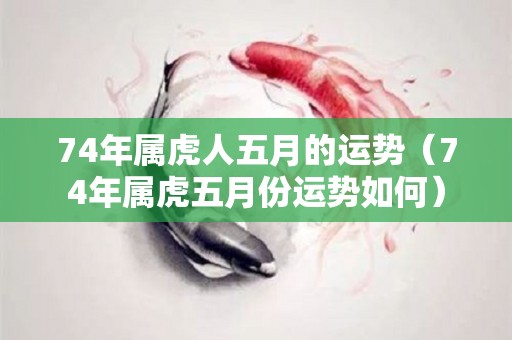 74年属虎人五月的运势（74年属虎五月份运势如何）