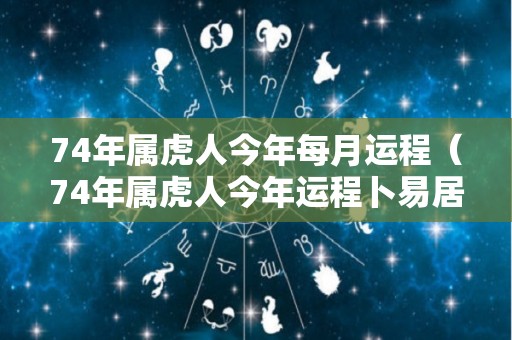 74年属虎人今年每月运程（74年属虎人今年运程卜易居每月运程）