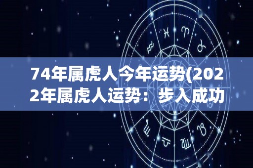 74年属虎人今年运势(2022年属虎人运势：步入成功的一年！)