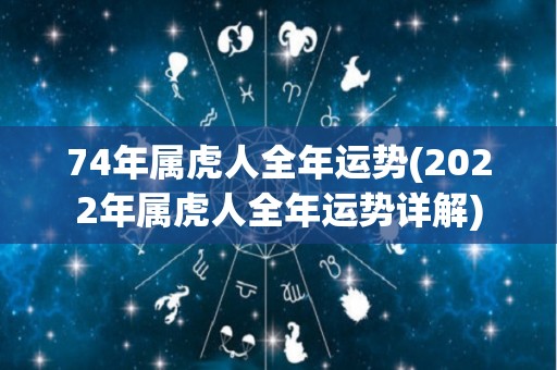 74年属虎人全年运势(2022年属虎人全年运势详解)