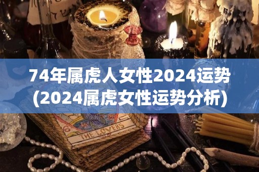 74年属虎人女性2024运势(2024属虎女性运势分析)