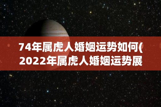 74年属虎人婚姻运势如何(2022年属虎人婚姻运势展望)