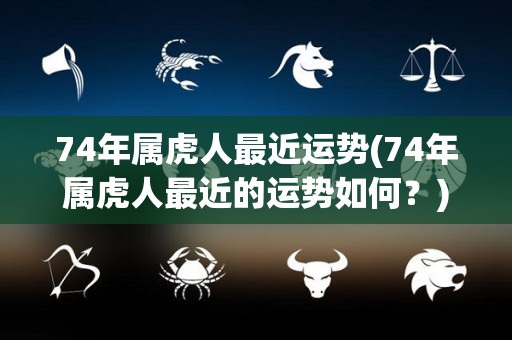 74年属虎人最近运势(74年属虎人最近的运势如何？)