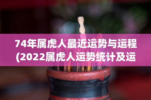 74年属虎人最近运势与运程(2022属虎人运势统计及运程分析)