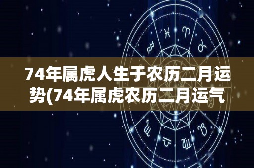 74年属虎人生于农历二月运势(74年属虎农历二月运气展望)