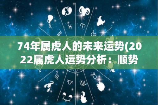 74年属虎人的未来运势(2022属虎人运势分析：顺势而为，累积成就)