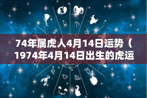 74年属虎人4月14日运势（1974年4月14日出生的虎运程怎样）