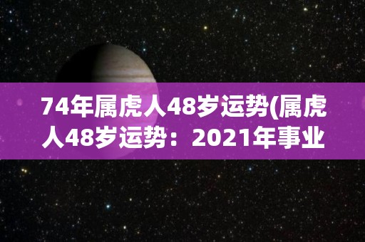 74年属虎人48岁运势(属虎人48岁运势：2021年事业平稳，财运旺盛，健康需多加注意。)