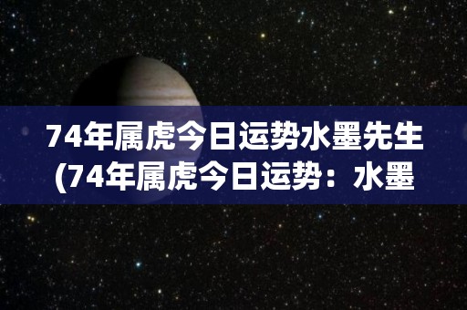 74年属虎今日运势水墨先生(74年属虎今日运势：水墨先生解读)