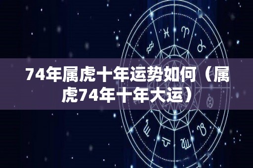 74年属虎十年运势如何（属虎74年十年大运）