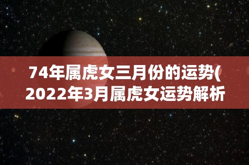 74年属虎女三月份的运势(2022年3月属虎女运势解析)