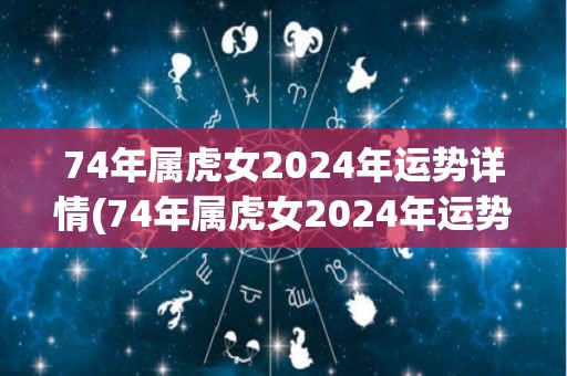 74年属虎女2024年运势详情(74年属虎女2024年运势大揭秘)