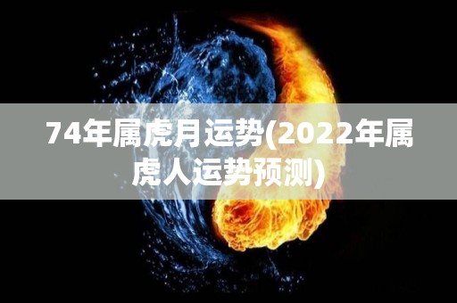 74年属虎月运势(2022年属虎人运势预测)