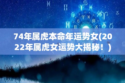 74年属虎本命年运势女(2022年属虎女运势大揭秘！)