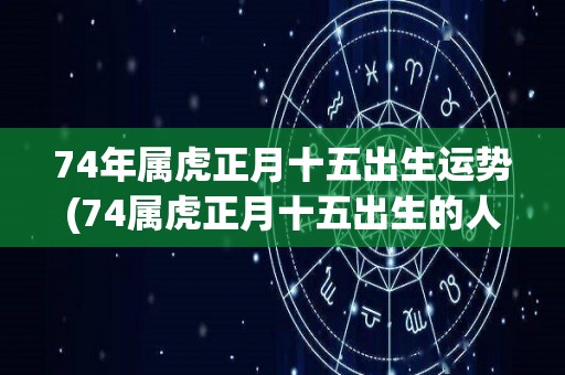 74年属虎正月十五出生运势(74属虎正月十五出生的人2021年的运势预测)