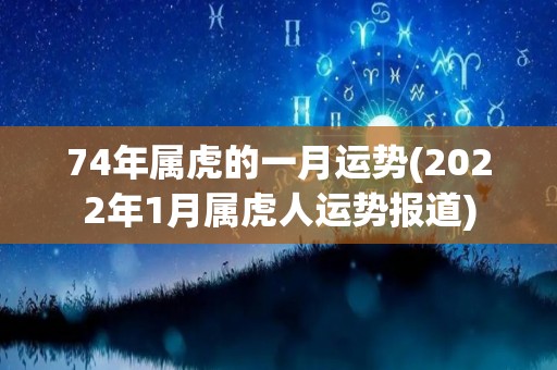 74年属虎的一月运势(2022年1月属虎人运势报道)