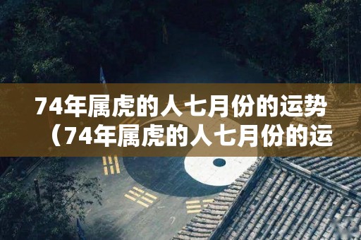 74年属虎的人七月份的运势（74年属虎的人七月份的运势怎么样）