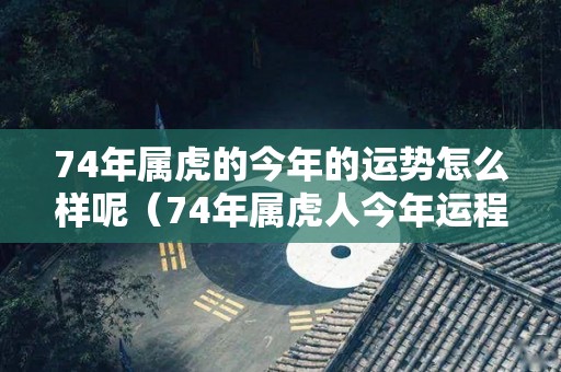 74年属虎的今年的运势怎么样呢（74年属虎人今年运程卜易居每月运程）