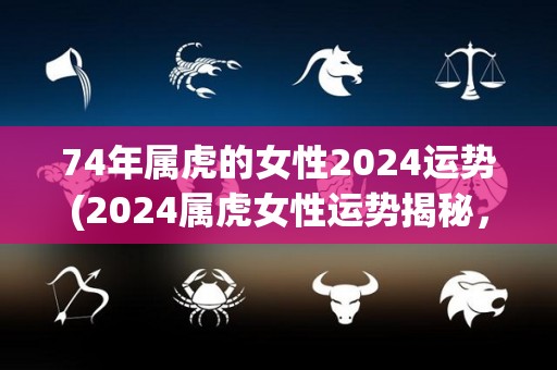 74年属虎的女性2024运势(2024属虎女性运势揭秘，事业与财富双丰收)