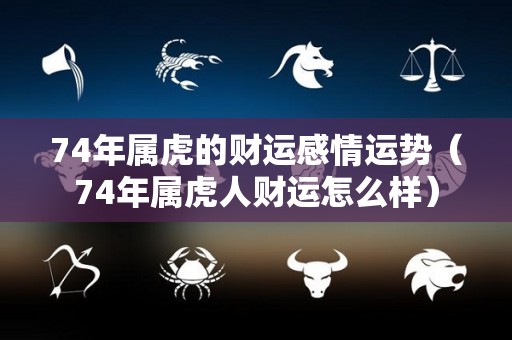 74年属虎的财运感情运势（74年属虎人财运怎么样）
