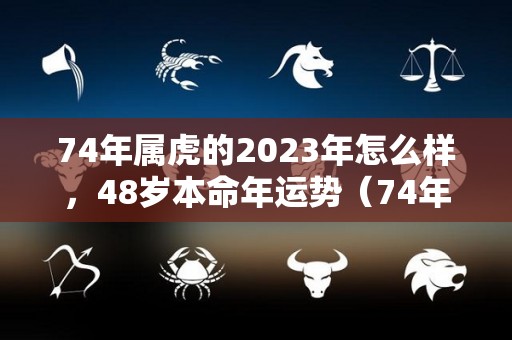 74年属虎的2023年怎么样，48岁本命年运势（74年属虎2023年运势及运程）