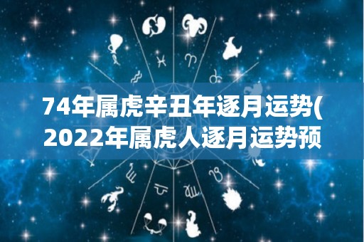 74年属虎辛丑年逐月运势(2022年属虎人逐月运势预测)